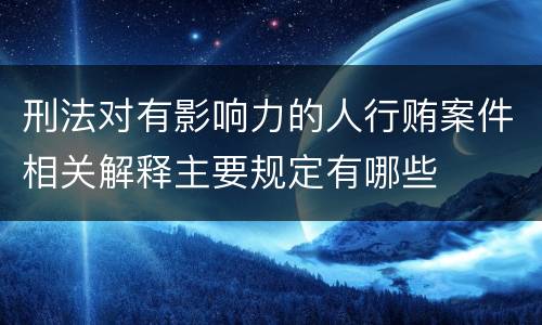 刑法对有影响力的人行贿案件相关解释主要规定有哪些