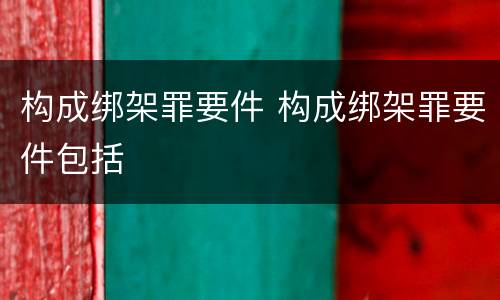 构成绑架罪要件 构成绑架罪要件包括