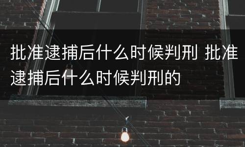 批准逮捕后什么时候判刑 批准逮捕后什么时候判刑的
