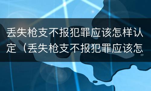 丢失枪支不报犯罪应该怎样认定（丢失枪支不报犯罪应该怎样认定呢）