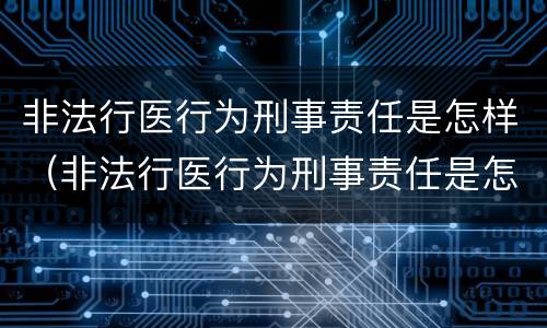 非法行医行为刑事责任是怎样（非法行医行为刑事责任是怎样定义的）