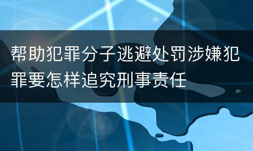 帮助犯罪分子逃避处罚涉嫌犯罪要怎样追究刑事责任