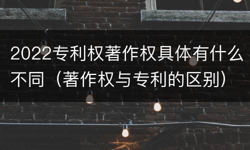 2022专利权著作权具体有什么不同（著作权与专利的区别）