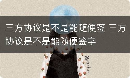 三方协议是不是能随便签 三方协议是不是能随便签字