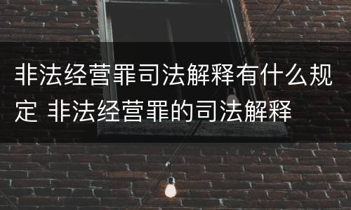 非法经营罪司法解释有什么规定 非法经营罪的司法解释