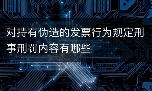 对持有伪造的发票行为规定刑事刑罚内容有哪些
