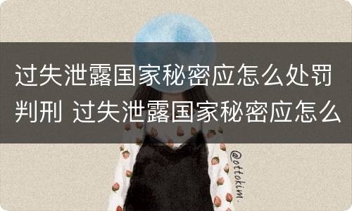 过失泄露国家秘密应怎么处罚判刑 过失泄露国家秘密应怎么处罚判刑标准