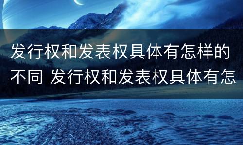 发行权和发表权具体有怎样的不同 发行权和发表权具体有怎样的不同之处