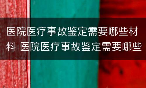 医院医疗事故鉴定需要哪些材料 医院医疗事故鉴定需要哪些材料呢
