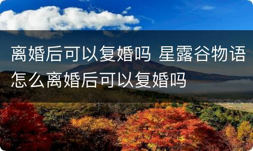 离婚后可以复婚吗 星露谷物语怎么离婚后可以复婚吗