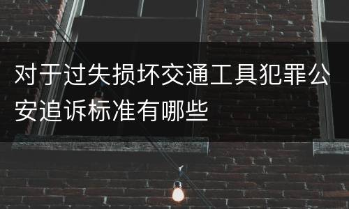 对于过失损坏交通工具犯罪公安追诉标准有哪些