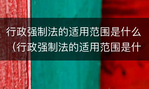行政强制法的适用范围是什么（行政强制法的适用范围是什么意思）