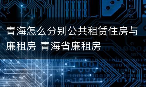 青海怎么分别公共租赁住房与廉租房 青海省廉租房