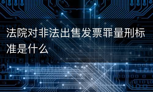 法院对非法出售发票罪量刑标准是什么