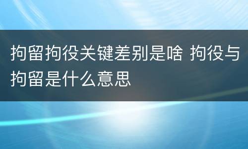 拘留拘役关键差别是啥 拘役与拘留是什么意思
