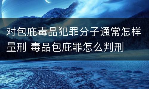 对包庇毒品犯罪分子通常怎样量刑 毒品包庇罪怎么判刑