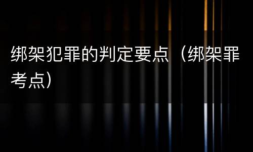 绑架犯罪的判定要点（绑架罪考点）
