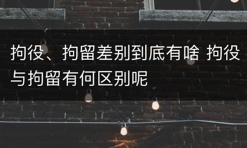 拘役、拘留差别到底有啥 拘役与拘留有何区别呢