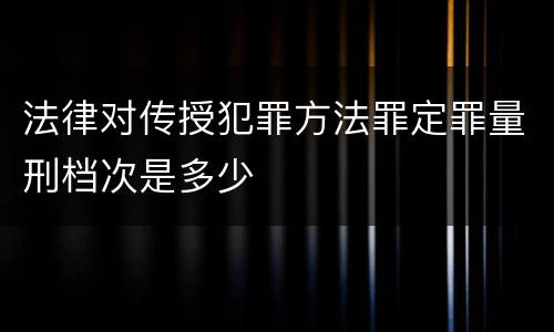 法律对传授犯罪方法罪定罪量刑档次是多少
