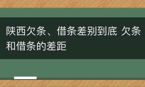 陕西欠条、借条差别到底 欠条和借条的差距