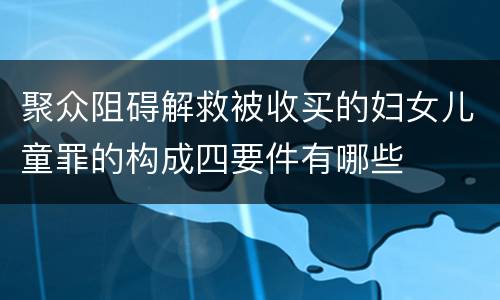 聚众阻碍解救被收买的妇女儿童罪的构成四要件有哪些
