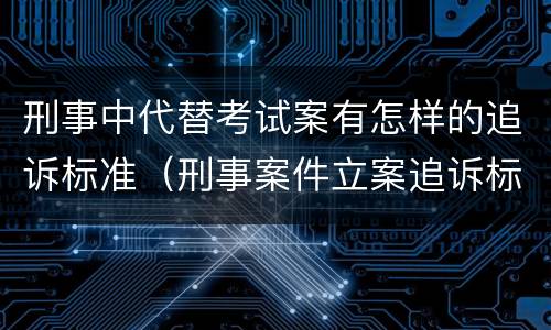 刑事中代替考试案有怎样的追诉标准（刑事案件立案追诉标准的规定(二的补充规定）
