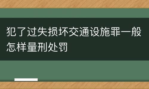犯了过失损坏交通设施罪一般怎样量刑处罚