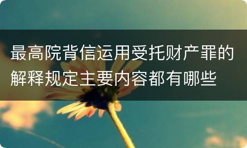 最高院背信运用受托财产罪的解释规定主要内容都有哪些