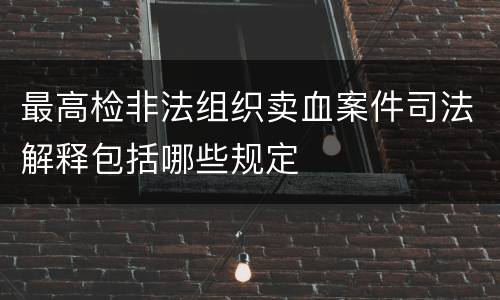 最高检非法组织卖血案件司法解释包括哪些规定
