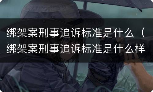 绑架案刑事追诉标准是什么（绑架案刑事追诉标准是什么样的）