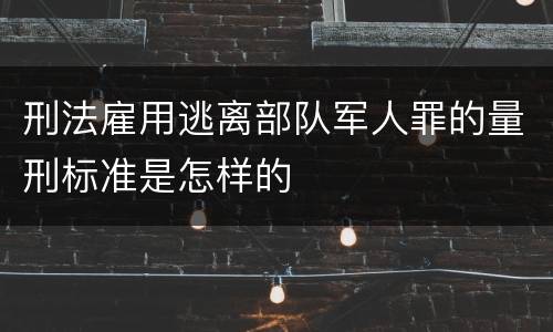刑法雇用逃离部队军人罪的量刑标准是怎样的