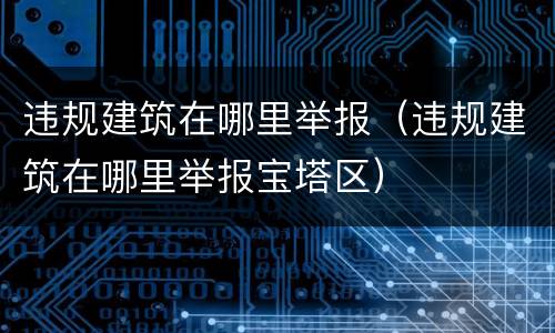 违规建筑在哪里举报（违规建筑在哪里举报宝塔区）