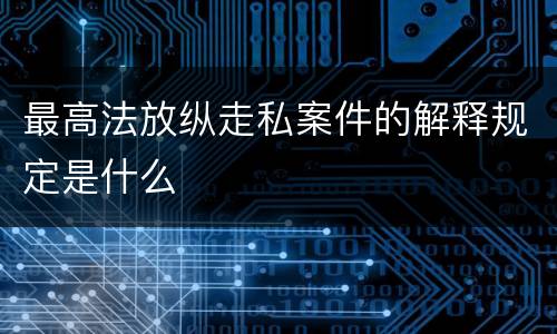 最高法放纵走私案件的解释规定是什么