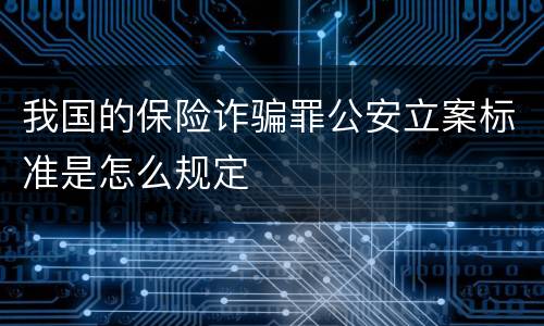 我国的保险诈骗罪公安立案标准是怎么规定