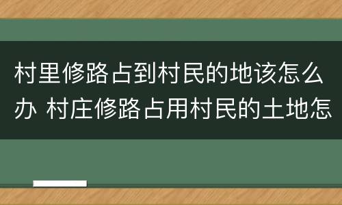 村里修路占到村民的地该怎么办 村庄修路占用村民的土地怎么办
