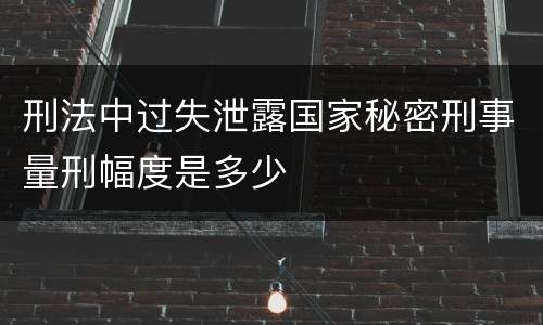 刑法中过失泄露国家秘密刑事量刑幅度是多少