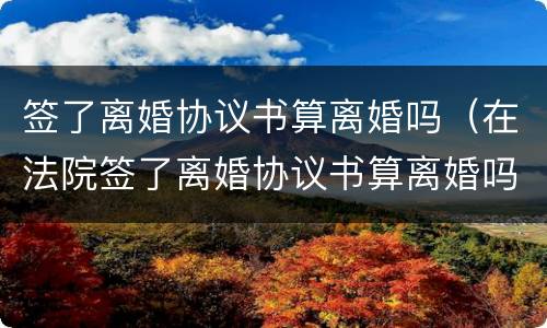 签了离婚协议书算离婚吗（在法院签了离婚协议书算离婚吗）