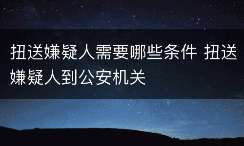 扭送嫌疑人需要哪些条件 扭送嫌疑人到公安机关