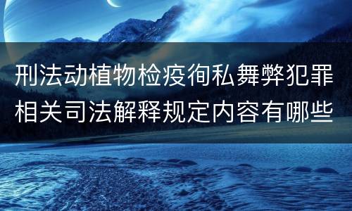 刑法动植物检疫徇私舞弊犯罪相关司法解释规定内容有哪些