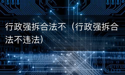 行政强拆合法不（行政强拆合法不违法）