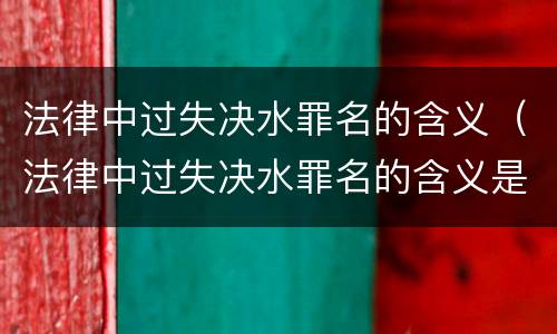 法律中过失决水罪名的含义（法律中过失决水罪名的含义是什么?）