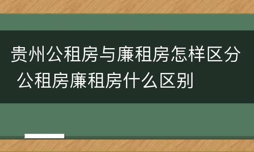 贵州公租房与廉租房怎样区分 公租房廉租房什么区别