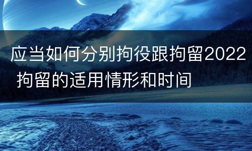 应当如何分别拘役跟拘留2022 拘留的适用情形和时间