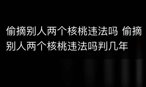 偷摘别人两个核桃违法吗 偷摘别人两个核桃违法吗判几年