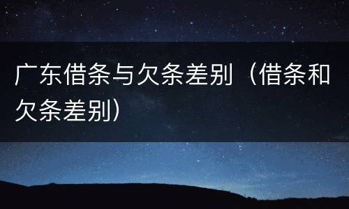 广东借条与欠条差别（借条和欠条差别）