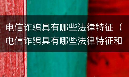 电信诈骗具有哪些法律特征（电信诈骗具有哪些法律特征和作用）