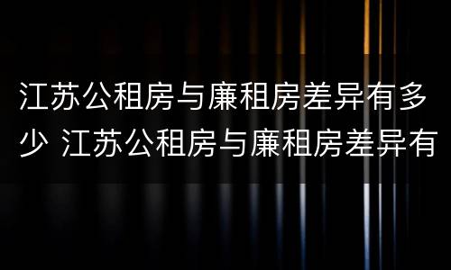 江苏公租房与廉租房差异有多少 江苏公租房与廉租房差异有多少个