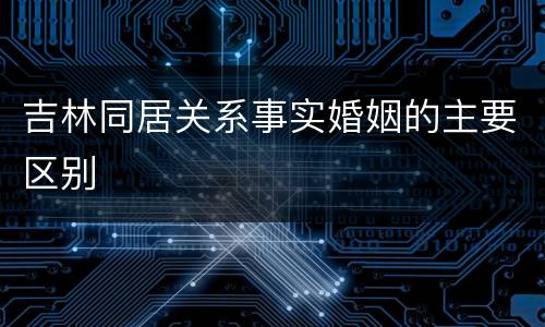 吉林同居关系事实婚姻的主要区别