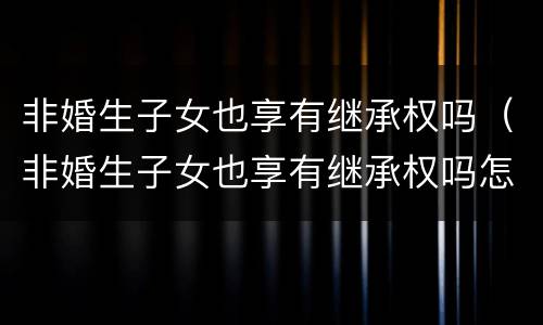 非婚生子女也享有继承权吗（非婚生子女也享有继承权吗怎么办）