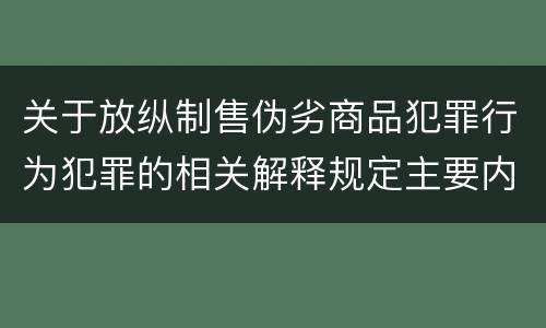 关于放纵制售伪劣商品犯罪行为犯罪的相关解释规定主要内容是什么